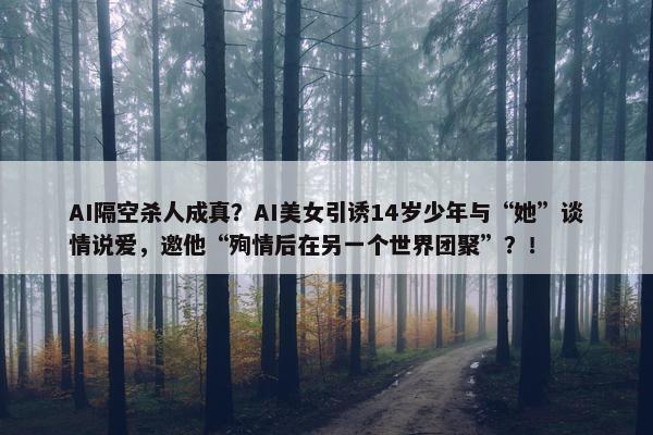 AI隔空杀人成真？AI美女引诱14岁少年与“她”谈情说爱，邀他“殉情后在另一个世界团聚”？！