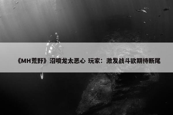 《MH荒野》沼喷龙太恶心 玩家：激发战斗欲期待断尾