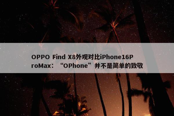 OPPO Find X8外观对比iPhone16ProMax：“OPhone”并不是简单的致敬