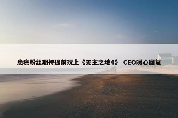 患癌粉丝期待提前玩上《无主之地4》 CEO暖心回复