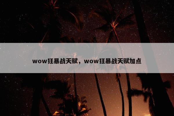 wow狂暴战天赋，wow狂暴战天赋加点