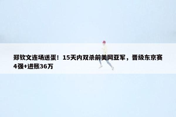 郑钦文连场送蛋！15天内双杀前美网亚军，晋级东京赛4强+进账36万