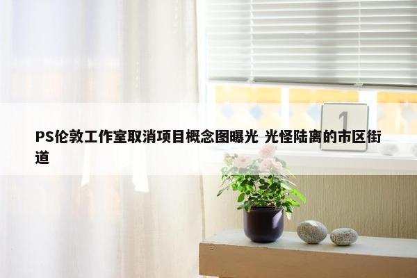 PS伦敦工作室取消项目概念图曝光 光怪陆离的市区街道