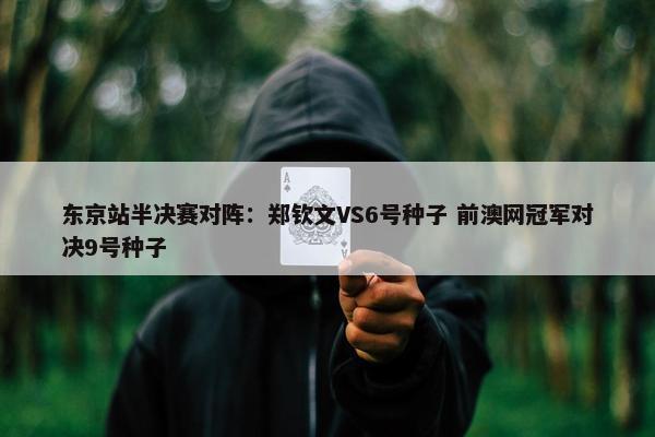 东京站半决赛对阵：郑钦文VS6号种子 前澳网冠军对决9号种子