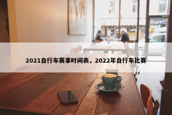 2021自行车赛事时间表，2022年自行车比赛