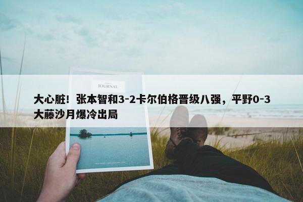 大心脏！张本智和3-2卡尔伯格晋级八强，平野0-3大藤沙月爆冷出局