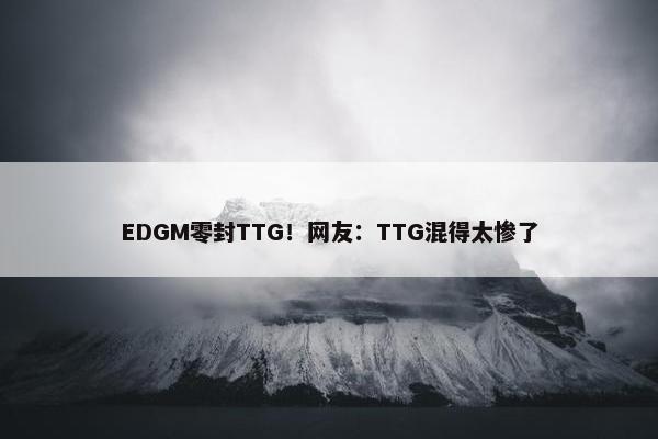 EDGM零封TTG！网友：TTG混得太惨了