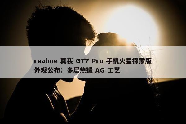 realme 真我 GT7 Pro 手机火星探索版外观公布：多层热锻 AG 工艺