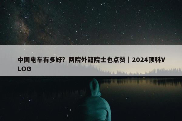 中国电车有多好？两院外籍院士也点赞｜2024顶科VLOG