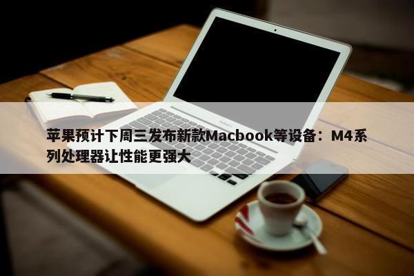 苹果预计下周三发布新款Macbook等设备：M4系列处理器让性能更强大