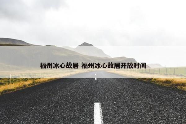 福州冰心故居 福州冰心故居开放时间