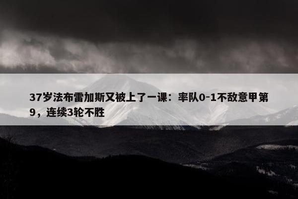 37岁法布雷加斯又被上了一课：率队0-1不敌意甲第9，连续3轮不胜