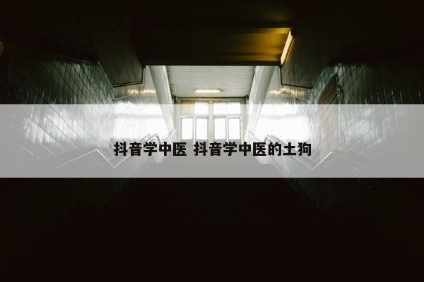 抖音学中医 抖音学中医的土狗