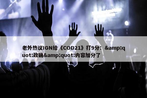 老外热议IGN给《COD21》打9分：&quot;政确&quot;内容加分了