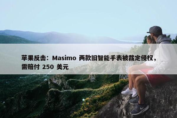 苹果反击：Masimo 两款旧智能手表被裁定侵权，需赔付 250 美元