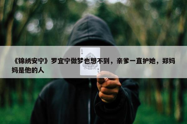 《锦绣安宁》罗宜宁做梦也想不到，亲爹一直护她，郑妈妈是他的人