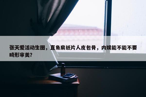 张天爱活动生图，直角肩纸片人皮包骨，内娱能不能不要畸形审美？