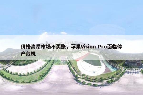 价格高昂市场不买账，苹果Vision Pro面临停产危机