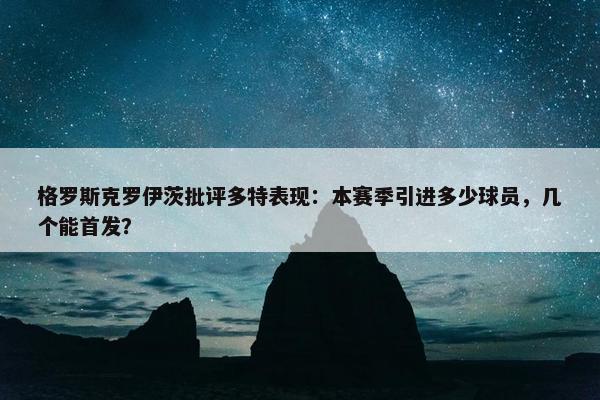 格罗斯克罗伊茨批评多特表现：本赛季引进多少球员，几个能首发？