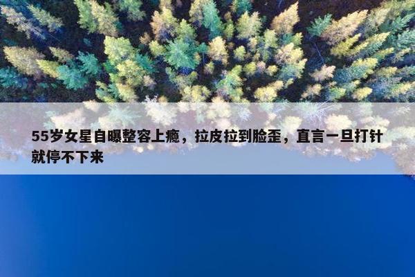 55岁女星自曝整容上瘾，拉皮拉到脸歪，直言一旦打针就停不下来