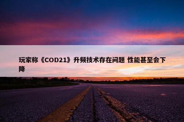 玩家称《COD21》升频技术存在问题 性能甚至会下降