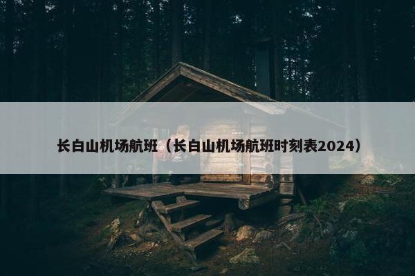 长白山机场航班（长白山机场航班时刻表2024）