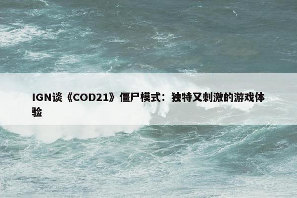 IGN谈《COD21》僵尸模式：独特又刺激的游戏体验