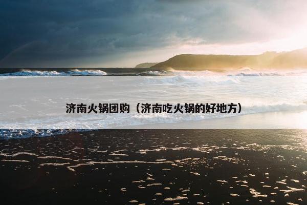 济南火锅团购（济南吃火锅的好地方）