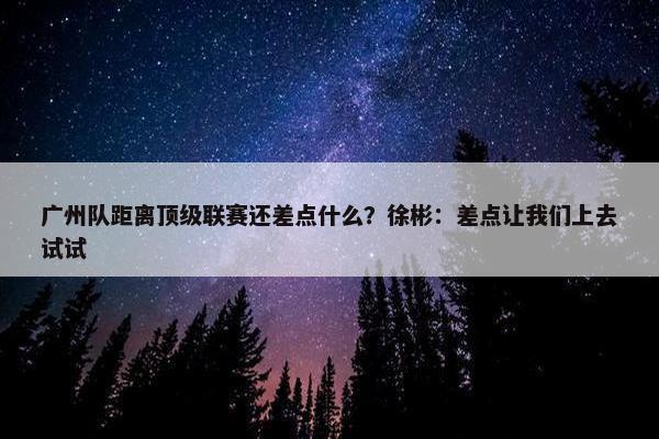 广州队距离顶级联赛还差点什么？徐彬：差点让我们上去试试