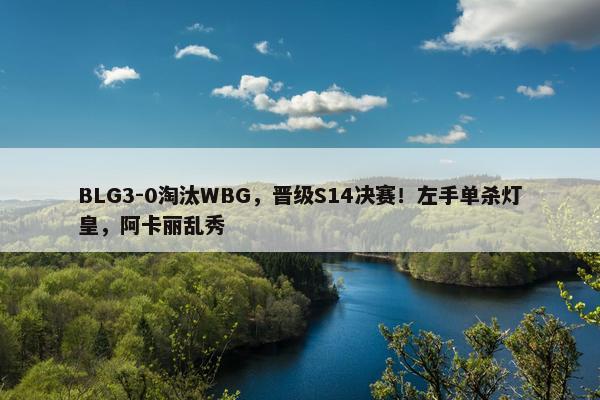 BLG3-0淘汰WBG，晋级S14决赛！左手单杀灯皇，阿卡丽乱秀