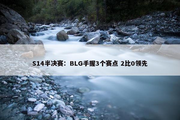 S14半决赛：BLG手握3个赛点 2比0领先