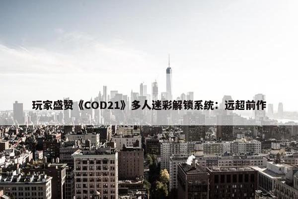 玩家盛赞《COD21》多人迷彩解锁系统：远超前作