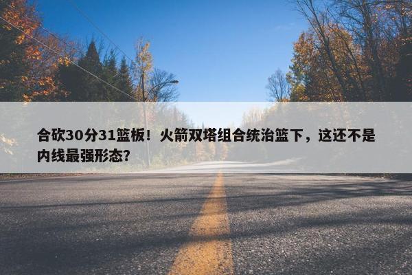 合砍30分31篮板！火箭双塔组合统治篮下，这还不是内线最强形态？