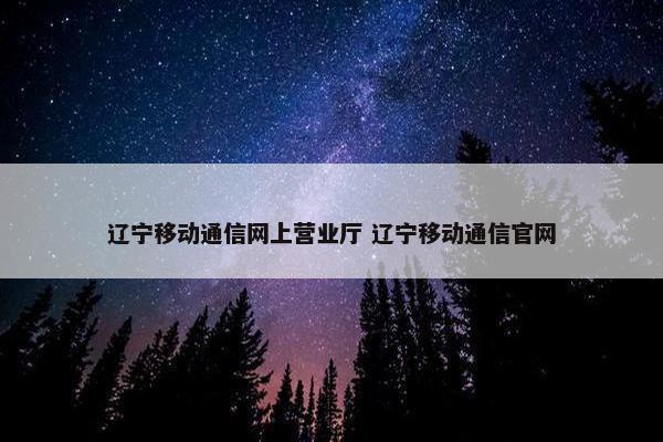 辽宁移动通信网上营业厅 辽宁移动通信官网