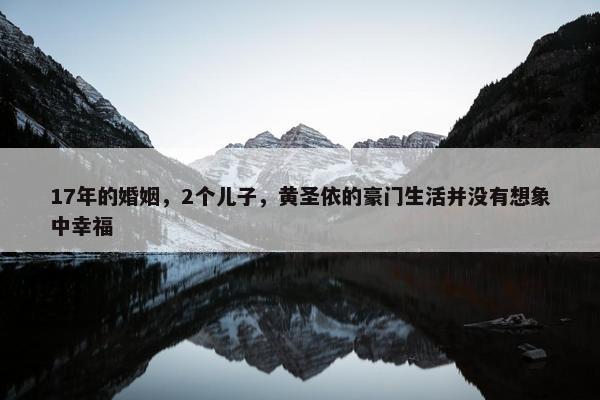 17年的婚姻，2个儿子，黄圣依的豪门生活并没有想象中幸福