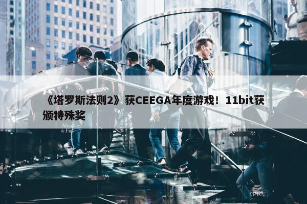 《塔罗斯法则2》获CEEGA年度游戏！11bit获颁特殊奖