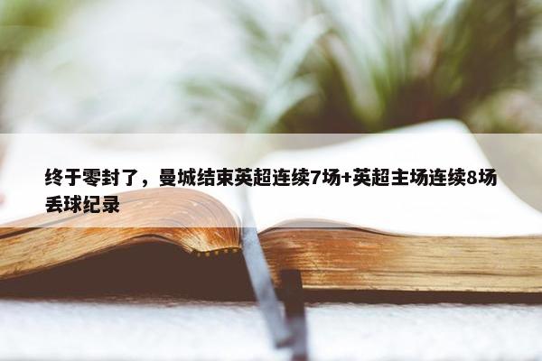 终于零封了，曼城结束英超连续7场+英超主场连续8场丢球纪录