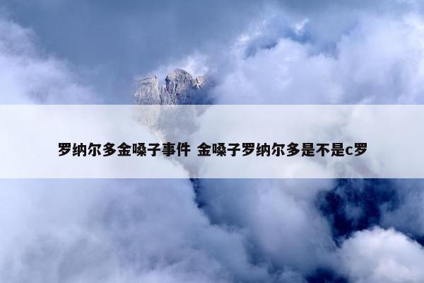 罗纳尔多金嗓子事件 金嗓子罗纳尔多是不是c罗