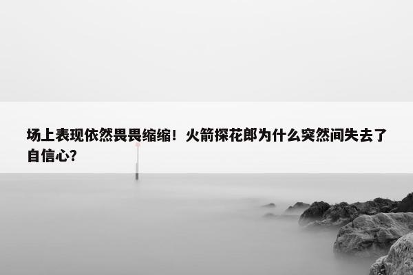 场上表现依然畏畏缩缩！火箭探花郎为什么突然间失去了自信心？