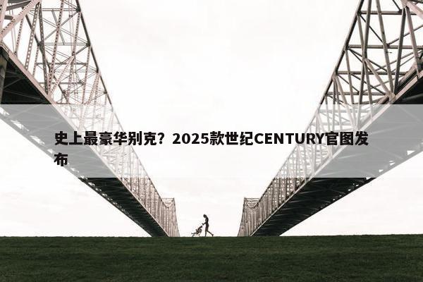 史上最豪华别克？2025款世纪CENTURY官图发布