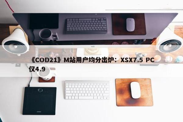 《COD21》M站用户均分出炉：XSX7.5 PC仅4.9