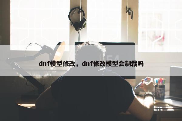 dnf模型修改，dnf修改模型会制裁吗