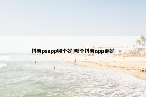 抖音psapp哪个好 哪个抖音app更好