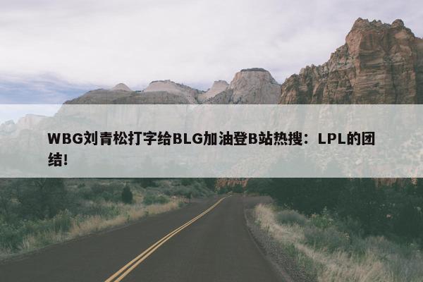 WBG刘青松打字给BLG加油登B站热搜：LPL的团结！