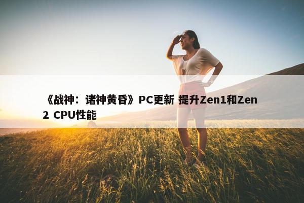 《战神：诸神黄昏》PC更新 提升Zen1和Zen 2 CPU性能