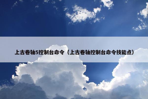 上古卷轴5控制台命令（上古卷轴控制台命令技能点）