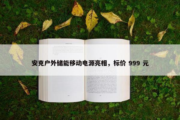 安克户外储能移动电源亮相，标价 999 元