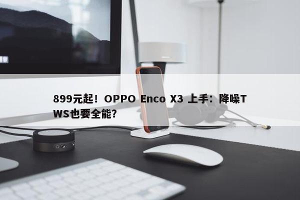 899元起！OPPO Enco X3 上手：降噪TWS也要全能？