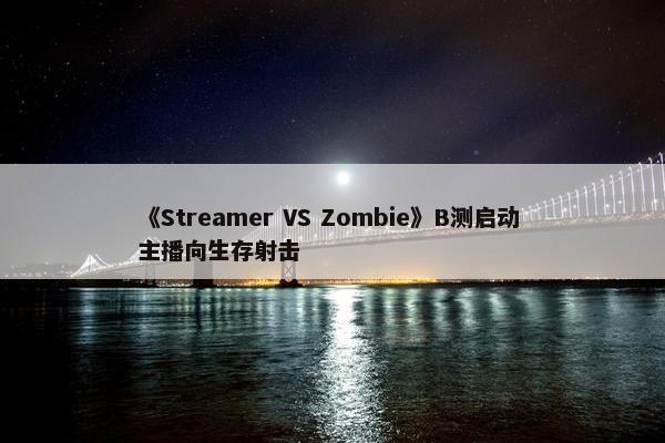 《Streamer VS Zombie》B测启动 主播向生存射击