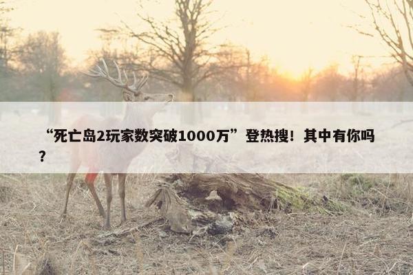 “死亡岛2玩家数突破1000万”登热搜！其中有你吗？